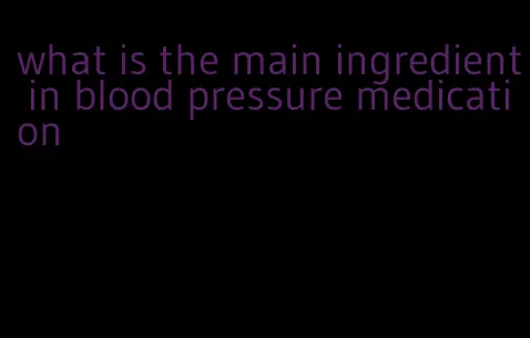 what is the main ingredient in blood pressure medication