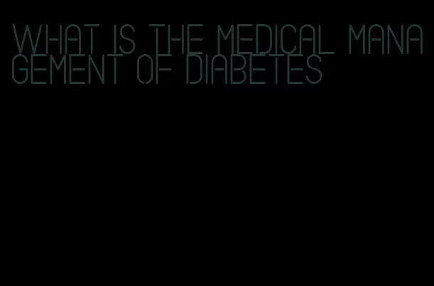what is the medical management of diabetes