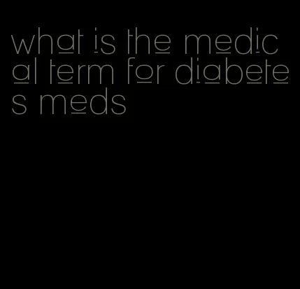 what is the medical term for diabetes meds