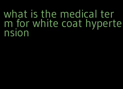 what is the medical term for white coat hypertension
