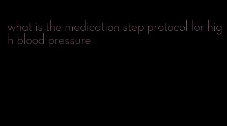 what is the medication step protocol for high blood pressure