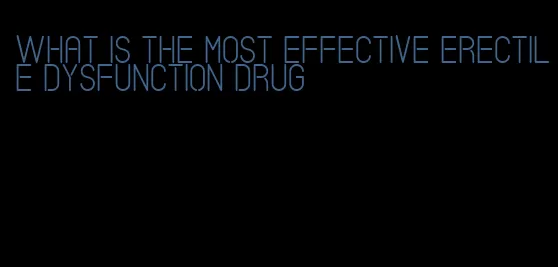 what is the most effective erectile dysfunction drug