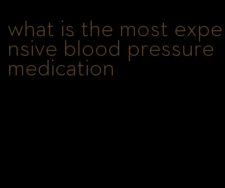 what is the most expensive blood pressure medication