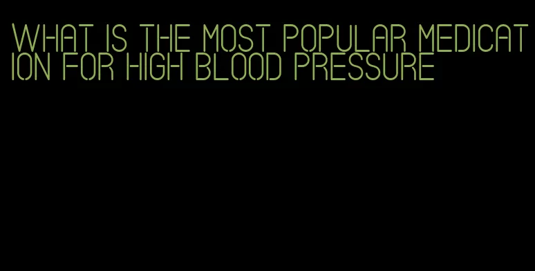 what is the most popular medication for high blood pressure