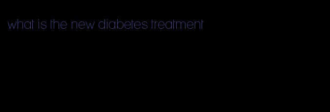 what is the new diabetes treatment
