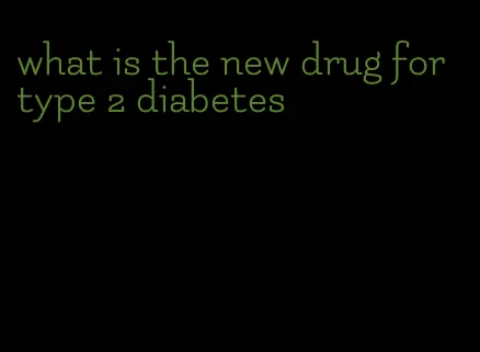 what is the new drug for type 2 diabetes