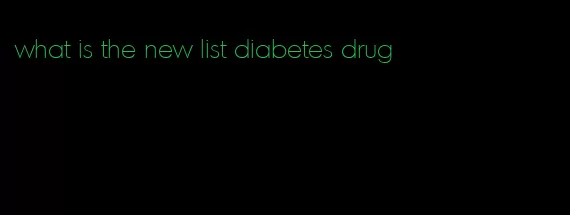 what is the new list diabetes drug