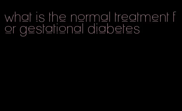 what is the normal treatment for gestational diabetes