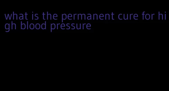 what is the permanent cure for high blood pressure