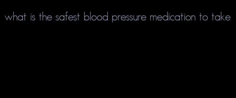what is the safest blood pressure medication to take