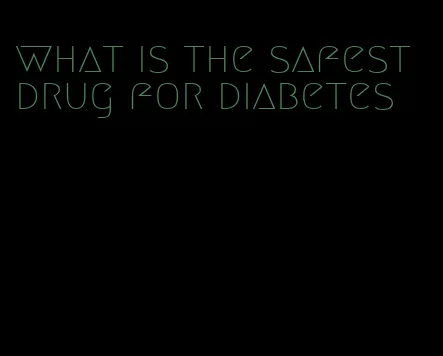 what is the safest drug for diabetes