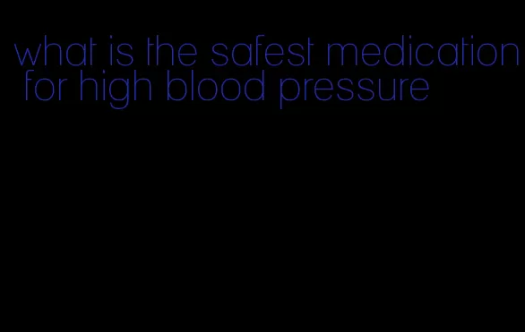 what is the safest medication for high blood pressure