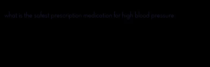 what is the safest prescription medication for high blood pressure