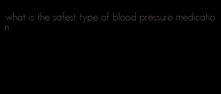 what is the safest type of blood pressure medication
