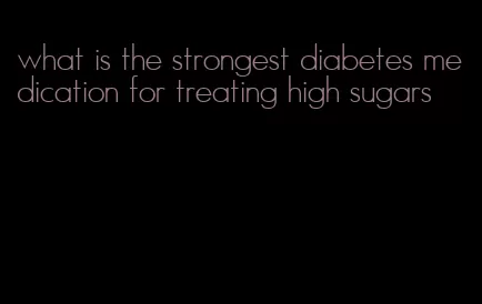 what is the strongest diabetes medication for treating high sugars