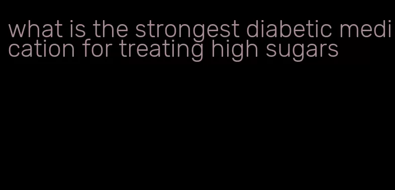 what is the strongest diabetic medication for treating high sugars