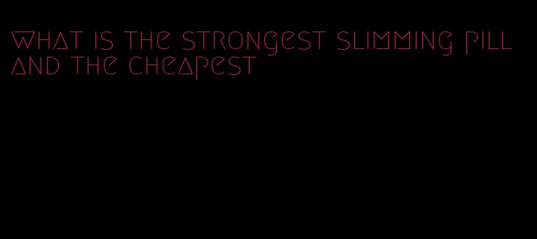 what is the strongest slimming pill and the cheapest