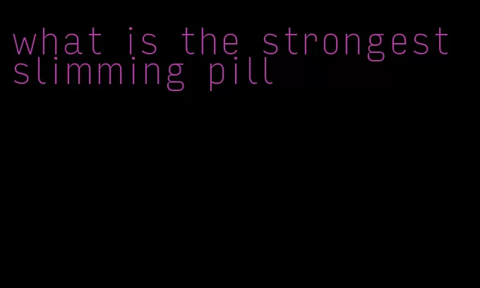 what is the strongest slimming pill