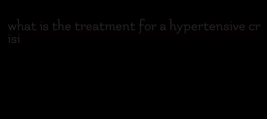 what is the treatment for a hypertensive crisi