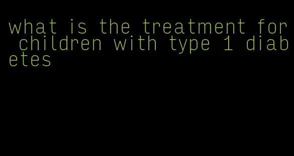 what is the treatment for children with type 1 diabetes