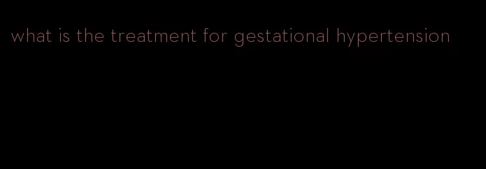 what is the treatment for gestational hypertension