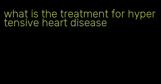 what is the treatment for hypertensive heart disease