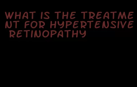 what is the treatment for hypertensive retinopathy