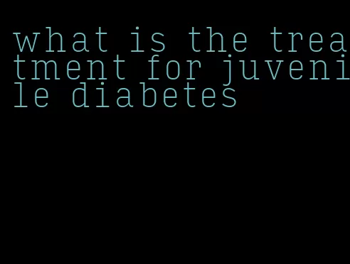 what is the treatment for juvenile diabetes
