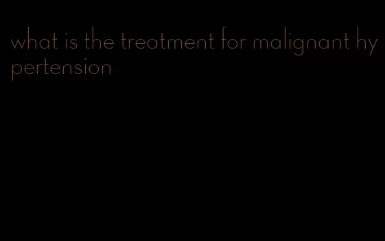 what is the treatment for malignant hypertension
