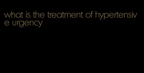 what is the treatment of hypertensive urgency