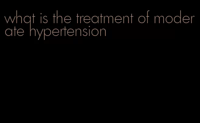 what is the treatment of moderate hypertension