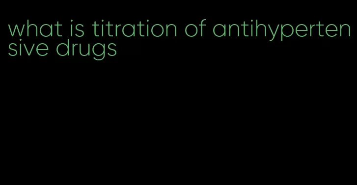 what is titration of antihypertensive drugs