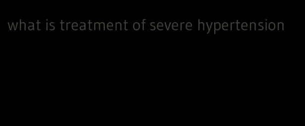 what is treatment of severe hypertension