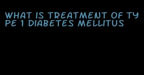 what is treatment of type 1 diabetes mellitus