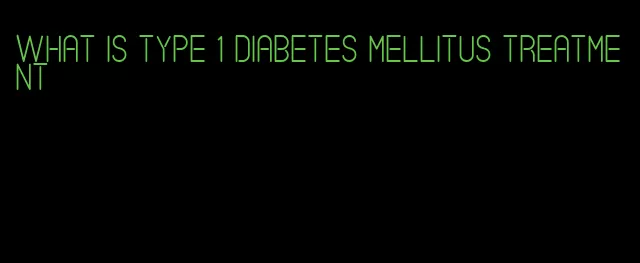 what is type 1 diabetes mellitus treatment