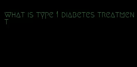 what is type 1 diabetes treatment