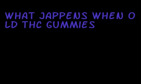 what jappens when old thc gummies