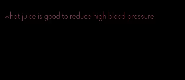 what juice is good to reduce high blood pressure