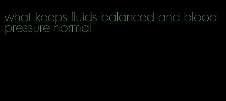 what keeps fluids balanced and blood pressure normal