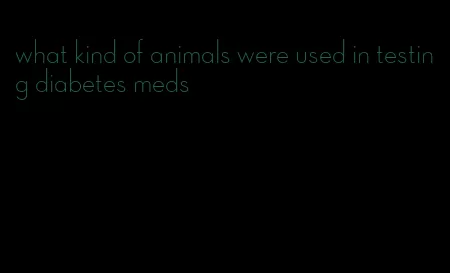 what kind of animals were used in testing diabetes meds
