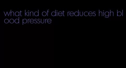 what kind of diet reduces high blood pressure