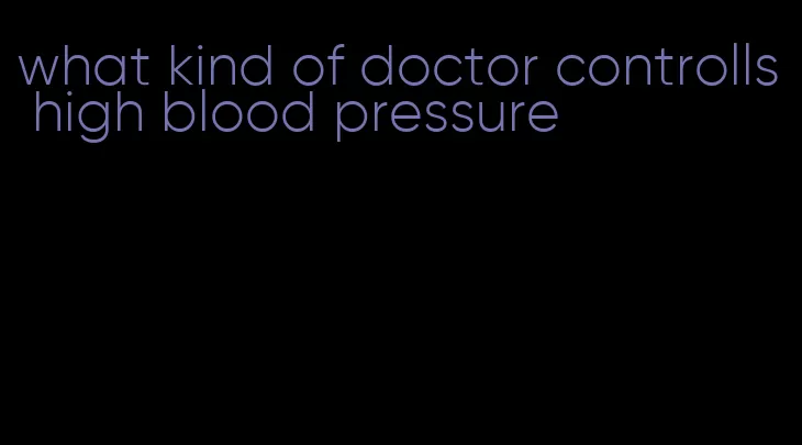 what kind of doctor controlls high blood pressure
