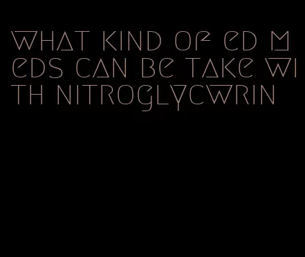 what kind of ed meds can be take with nitroglycwrin