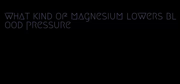 what kind of magnesium lowers blood pressure