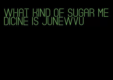 what kind of sugar medicine is junewvu