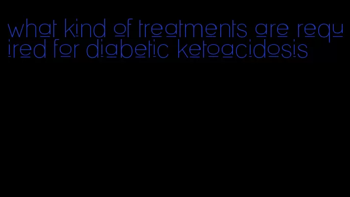 what kind of treatments are required for diabetic ketoacidosis