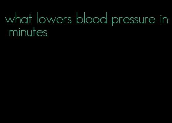 what lowers blood pressure in minutes
