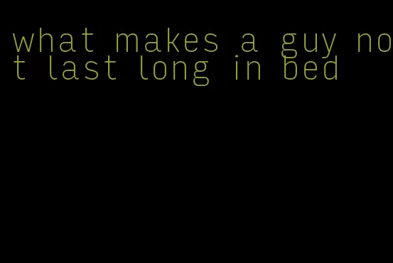 what makes a guy not last long in bed