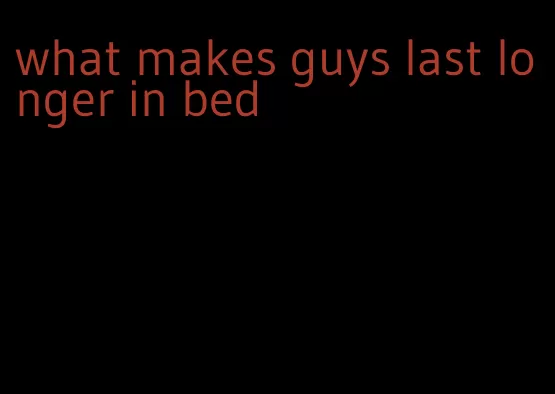 what makes guys last longer in bed