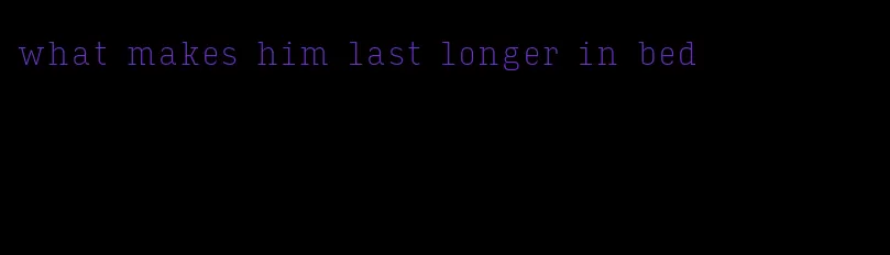 what makes him last longer in bed
